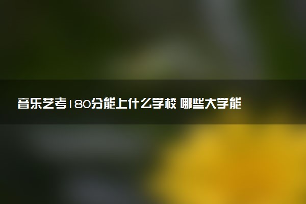 音乐艺考180分能上什么学校 哪些大学能考上