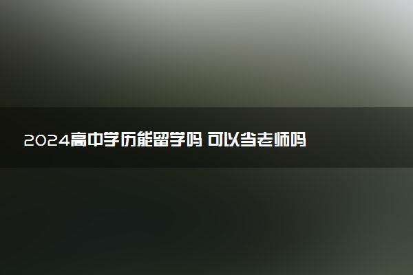 2024高中学历能留学吗 可以当老师吗