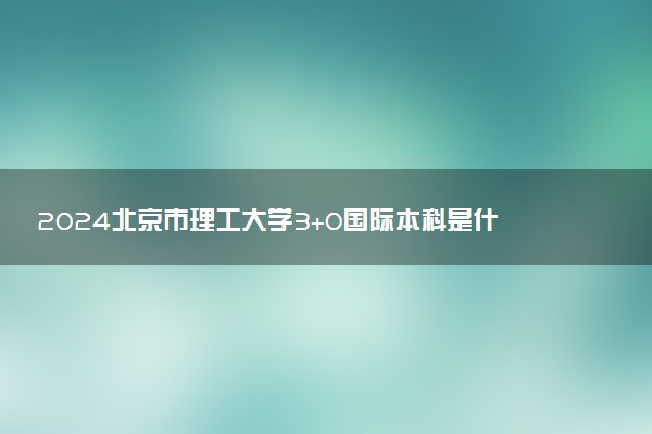 2024北京市理工大学3+0国际本科是什么 值得读吗