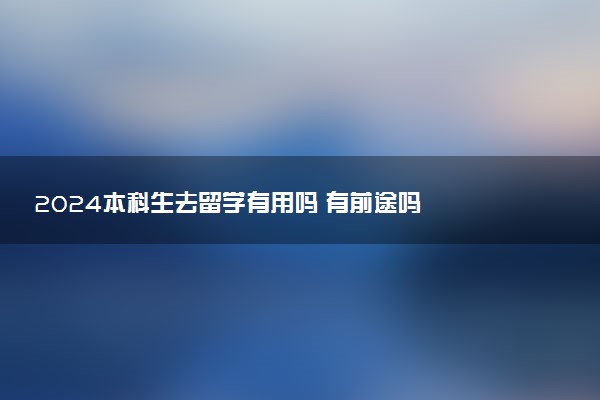 2024本科生去留学有用吗 有前途吗