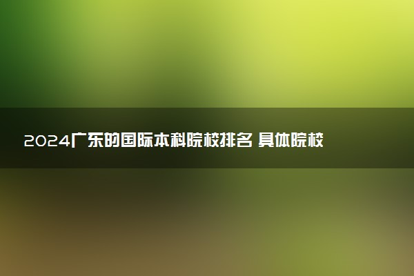 2024广东的国际本科院校排名 具体院校名单一览