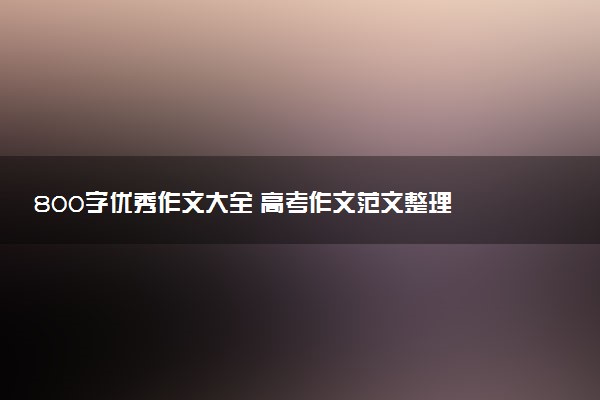 800字优秀作文大全 高考作文范文整理