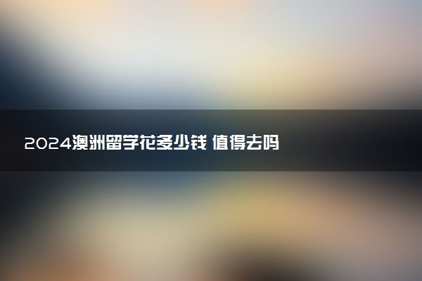 2024澳洲留学花多少钱 值得去吗