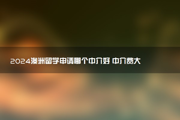 2024澳洲留学申请哪个中介好 中介费大概多少