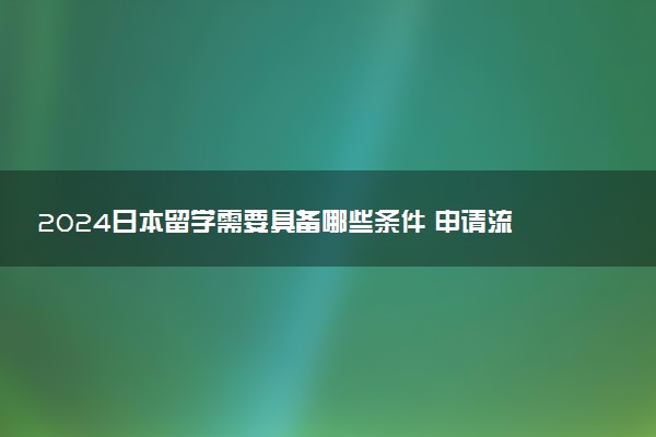 2024日本留学需要具备哪些条件 申请流程是什么