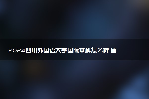2024四川外国语大学国际本科怎么样 值得报考吗