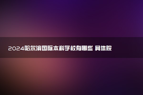 2024哈尔滨国际本科学校有哪些 具体院校名单一览