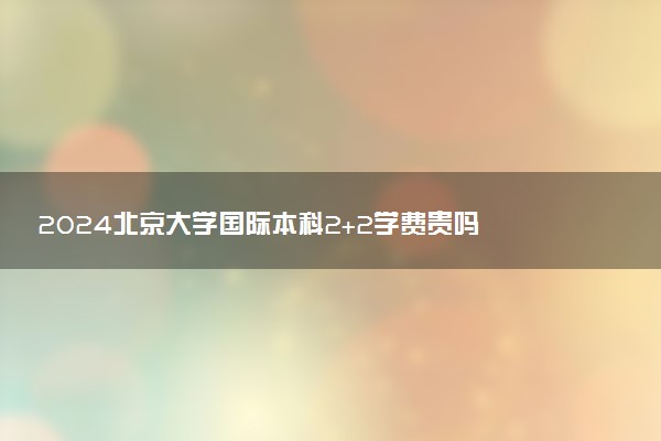 2024北京大学国际本科2+2学费贵吗 一年多少钱