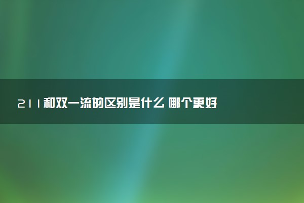 211和双一流的区别是什么 哪个更好