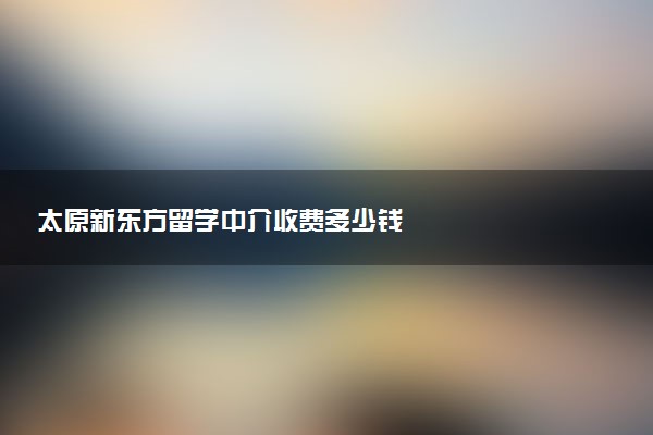 太原新东方留学中介收费多少钱