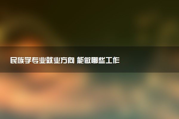 民族学专业就业方向 能做哪些工作