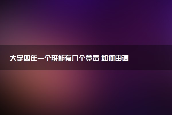 大学四年一个班能有几个党员 如何申请