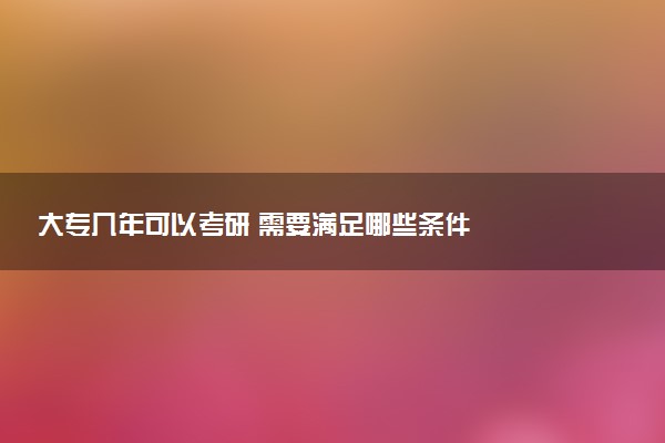 大专几年可以考研 需要满足哪些条件