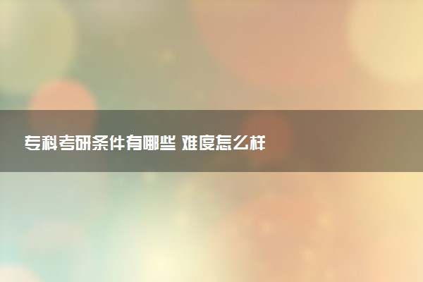专科考研条件有哪些 难度怎么样