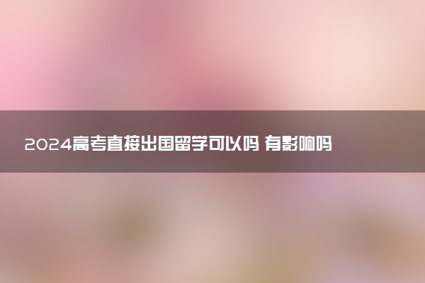 2024高考直接出国留学可以吗 有影响吗