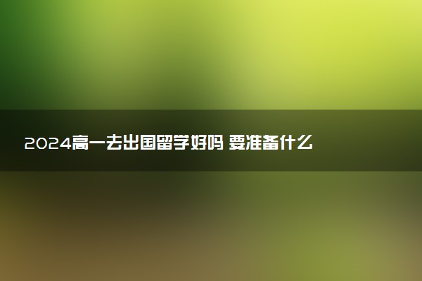 2024高一去出国留学好吗 要准备什么