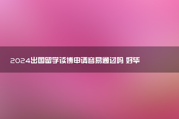2024出国留学读博申请容易通过吗 好毕业吗
