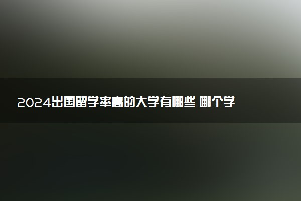 2024出国留学率高的大学有哪些 哪个学校留学机会多