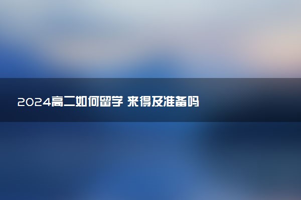 2024高二如何留学 来得及准备吗