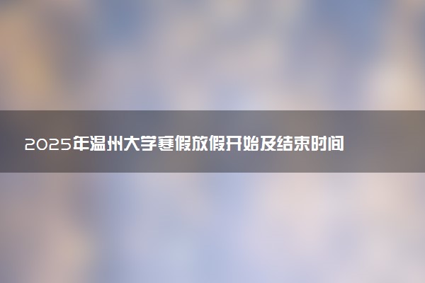 2025年温州大学寒假放假开始及结束时间 几号开学