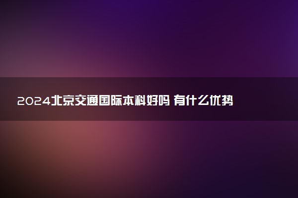 2024北京交通国际本科好吗 有什么优势