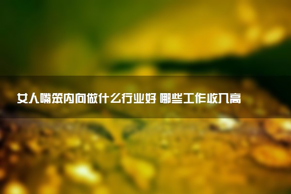女人嘴笨内向做什么行业好 哪些工作收入高