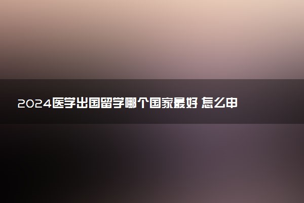 2024医学出国留学哪个国家最好 怎么申请