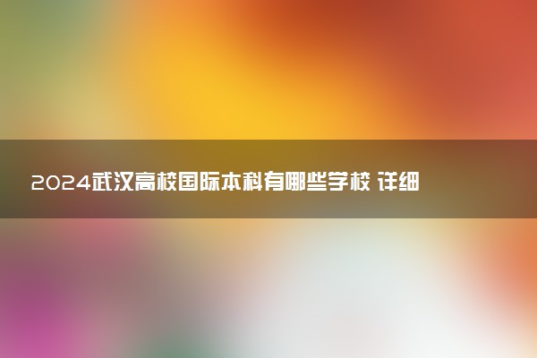 2024武汉高校国际本科有哪些学校 详细排名一览