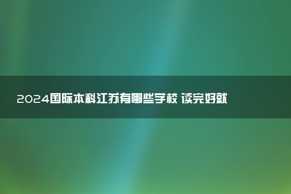 2024国际本科江苏有哪些学校 读完好就业吗