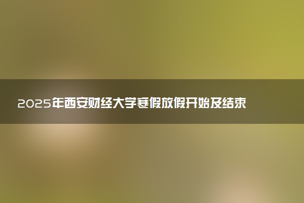 2025年西安财经大学寒假放假开始及结束时间 几号开学