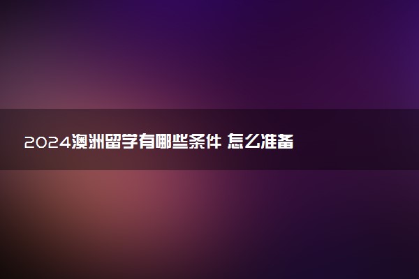 2024澳洲留学有哪些条件 怎么准备