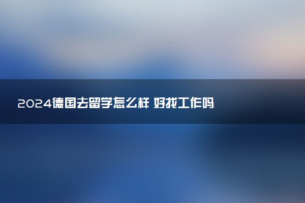 2024德国去留学怎么样 好找工作吗