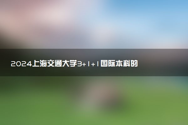 2024上海交通大学3+1+1国际本科的含金量 未来好就业吗