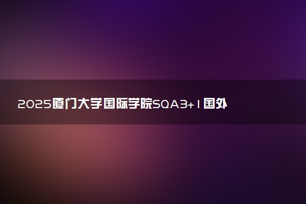 2025厦门大学国际学院SQA3+1国外合作院校有哪些