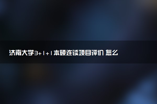 济南大学3+1+1本硕连读项目评价 怎么样
