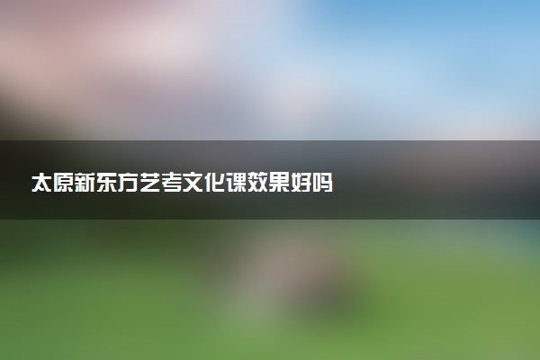太原新东方艺考文化课效果好吗