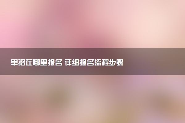 单招在哪里报名 详细报名流程步骤
