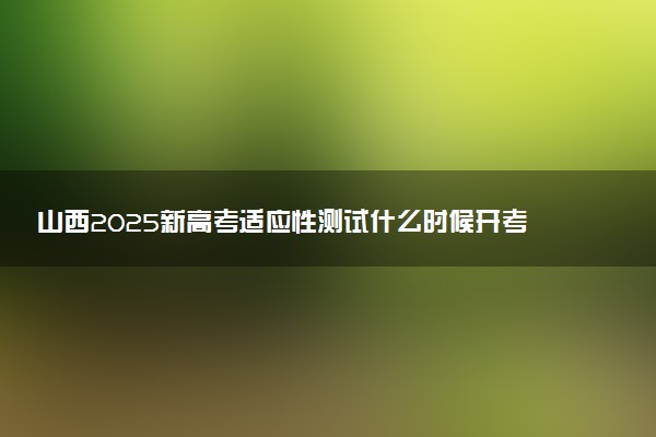 山西2025新高考适应性测试什么时候开考 几月几号考试