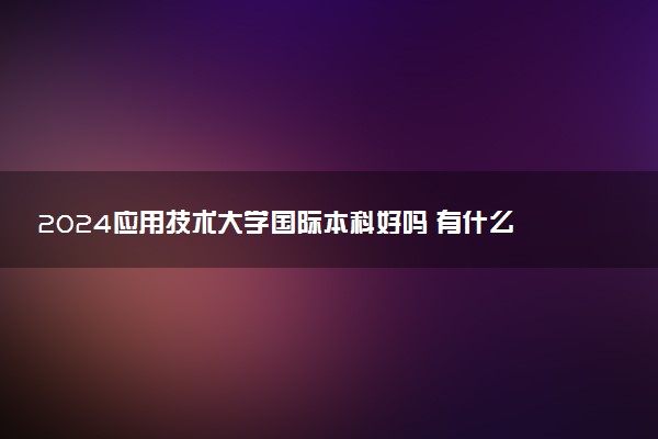 2024应用技术大学国际本科好吗 有什么优势