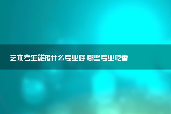 艺术考生能报什么专业好 哪些专业吃香