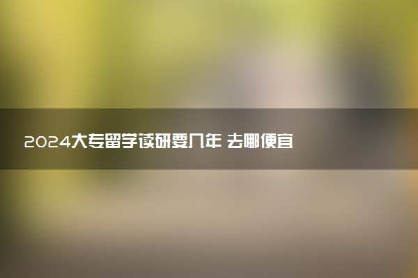 2024大专留学读研要几年 去哪便宜