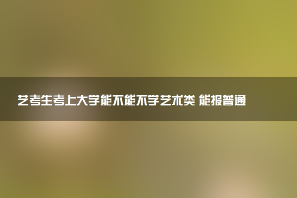 艺考生考上大学能不能不学艺术类 能报普通专业吗