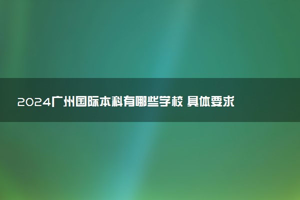 2024广州国际本科有哪些学校 具体要求是什么
