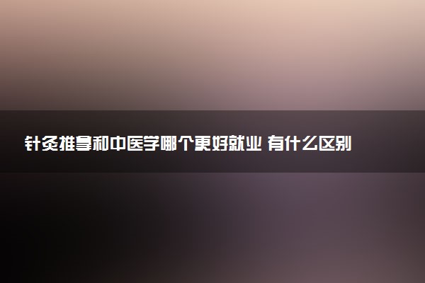 针灸推拿和中医学哪个更好就业 有什么区别