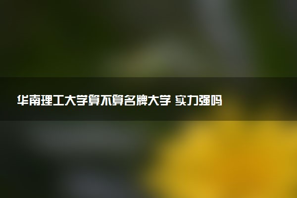 华南理工大学算不算名牌大学 实力强吗