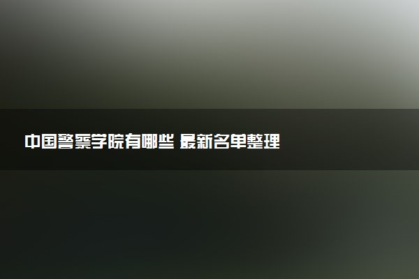 中国警察学院有哪些 最新名单整理