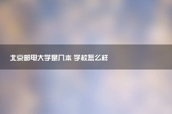 北京邮电大学是几本 学校怎么样
