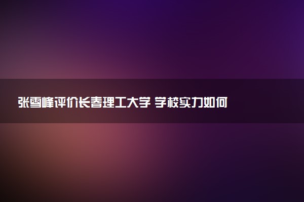 张雪峰评价长春理工大学 学校实力如何