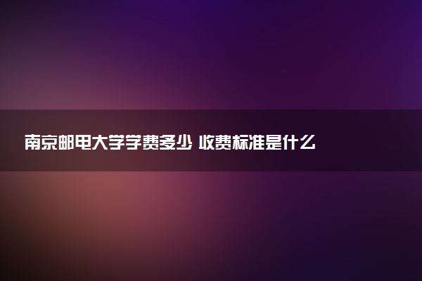 南京邮电大学学费多少 收费标准是什么