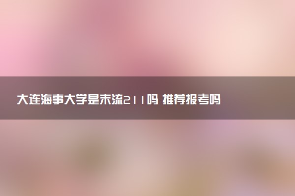 大连海事大学是末流211吗 推荐报考吗